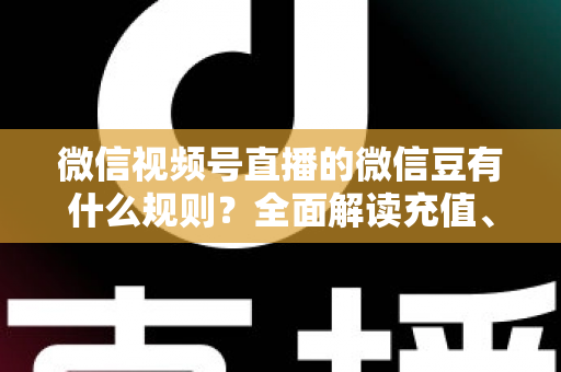 微信视频号直播的微信豆有什么规则?全面解读充值、消费与提现机制,助你玩转视频号直播 微信视频号直播的微信豆有什么规则?全面解读充值、消费与提现机制,助你玩转视频号直播