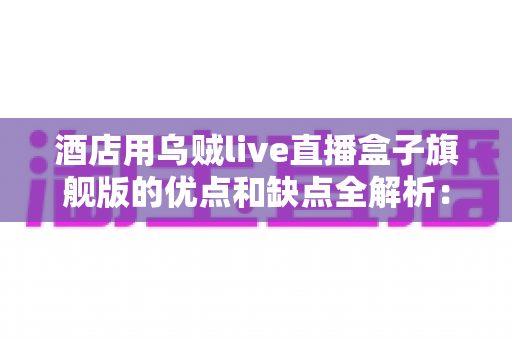 酒店用乌贼live直播盒子旗舰版的优点和缺点全解析:酒店业主与民宿房东采购前必读的深度评测指南 酒店用乌贼live直播盒子旗舰版的优点和缺点全解析:酒店业主与民宿房东采购前必读的深度评测指南