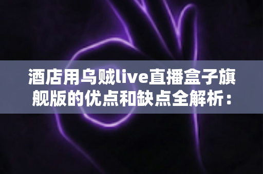 酒店用乌贼live直播盒子旗舰版的优点和缺点全解析:酒店业主与民宿房东采购前必读的深度评测指南 酒店用乌贼live直播盒子旗舰版的优点和缺点全解析:酒店业主与民宿房东采购前必读的深度评测指南