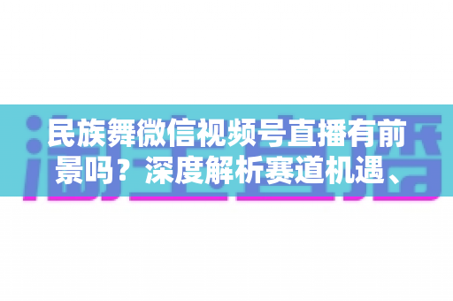 民族舞微信视频号直播有前景吗?深度解析赛道机遇、变现路径与实操指南 民族舞微信视频号直播有前景吗?深度解析赛道机遇、变现路径与实操指南
