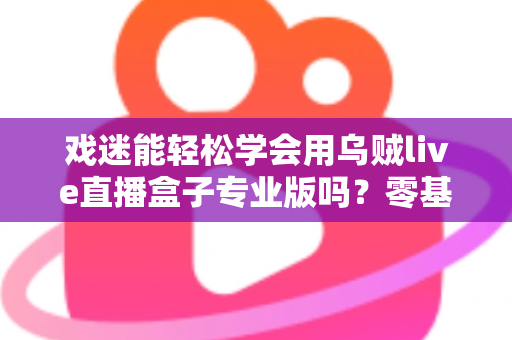 戏迷能轻松学会用乌贼live直播盒子专业版吗？零基础戏迷快速上手专业直播设备全攻略