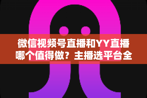 微信视频号直播和YY直播哪个值得做?主播选平台全攻略与深度对比解析 微信视频号直播和YY直播哪个值得做?主播选平台全攻略与深度对比解析