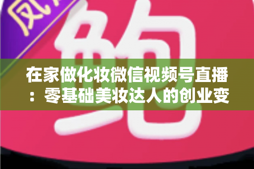 在家做化妆微信视频号直播:零基础美妆达人的创业变现全攻略 在家做化妆微信视频号直播:零基础美妆达人的创业变现全攻略