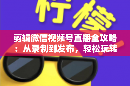 剪辑微信视频号直播全攻略:从录制到发布,轻松玩转直播二次创作 剪辑微信视频号直播全攻略:从录制到发布,轻松玩转直播二次创作