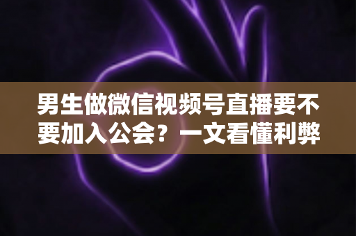 男生做微信视频号直播要不要加入公会?一文看懂利弊,少走弯路 男生做微信视频号直播要不要加入公会?一文看懂利弊,少走弯路