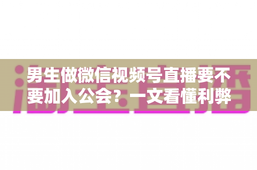 男生做微信视频号直播要不要加入公会?一文看懂利弊,少走弯路 男生做微信视频号直播要不要加入公会?一文看懂利弊,少走弯路
