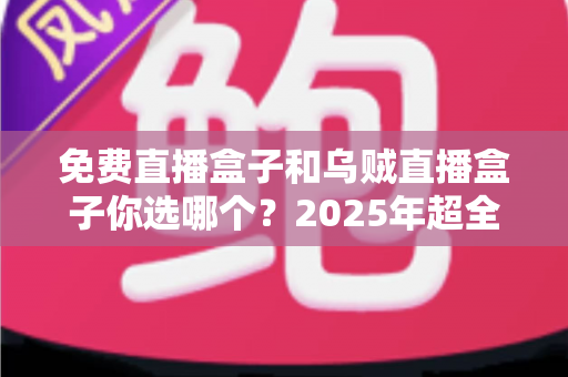 免费直播盒子和乌贼直播盒子你选哪个?2025年超全对比评测,帮你找到最合适的观影神器 免费直播盒子和乌贼直播盒子你选哪个?2025年超全对比评测,帮你找到最合适的观影神器