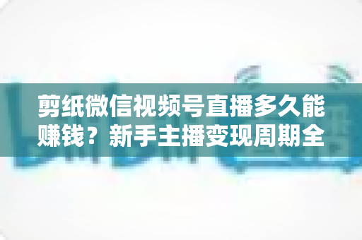 剪纸微信视频号直播多久能赚钱?新手主播变现周期全解析 剪纸微信视频号直播多久能赚钱?新手主播变现周期全解析