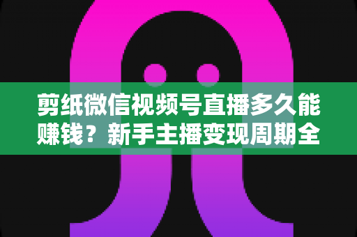 剪纸微信视频号直播多久能赚钱?新手主播变现周期全解析 剪纸微信视频号直播多久能赚钱?新手主播变现周期全解析