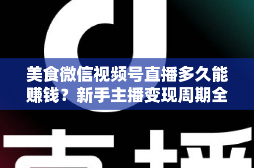 美食微信视频号直播多久能赚钱？新手主播变现周期全解析与快速起号实用指南