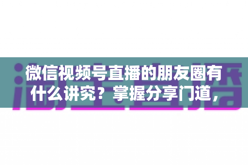 微信视频号直播的朋友圈有什么讲究?掌握分享门道,让直播间人气与转化双提升 微信视频号直播的朋友圈有什么讲究?掌握分享门道,让直播间人气与转化双提升