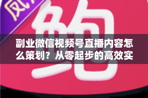 副业微信视频号直播内容怎么策划？从零起步的高效实战指南