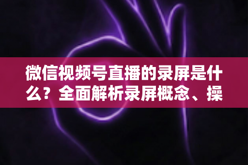 微信视频号直播的录屏是什么？全面解析录屏概念、操作方法与实用指南