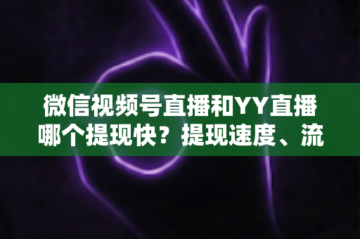 微信视频号直播和YY直播哪个提现快？提现速度、流程与到账时间全解析