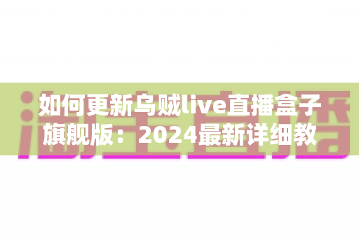 如何更新乌贼live直播盒子旗舰版:2024最新详细教程与常见问题全解析 如何更新乌贼live直播盒子旗舰版:2024最新详细教程与常见问题全解析