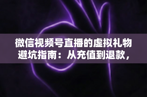 微信视频号直播的虚拟礼物避坑指南:从充值到退款,教你避开消费陷阱,守护每一分钱 微信视频号直播的虚拟礼物避坑指南:从充值到退款,教你避开消费陷阱,守护每一分钱