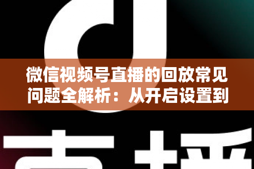微信视频号直播的回放常见问题全解析:从开启设置到故障排查的实用指南 微信视频号直播的回放常见问题全解析:从开启设置到故障排查的实用指南