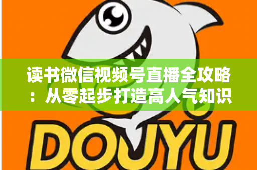 读书微信视频号直播全攻略:从零起步打造高人气知识型直播间的实战指南 读书微信视频号直播全攻略:从零起步打造高人气知识型直播间的实战指南