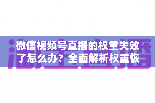 微信视频号直播的权重失效了怎么办?全面解析权重恢复技巧与实战运营指南 微信视频号直播的权重失效了怎么办?全面解析权重恢复技巧与实战运营指南