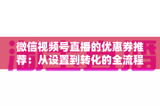 微信视频号直播的优惠券推荐:从设置到转化的全流程实战指南 微信视频号直播的优惠券推荐:从设置到转化的全流程实战指南