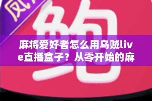 麻将爱好者怎么用乌贼live直播盒子？从零开始的麻将直播全攻略