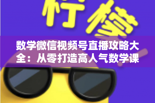 数学微信视频号直播攻略大全：从零打造高人气数学课堂的实战指南