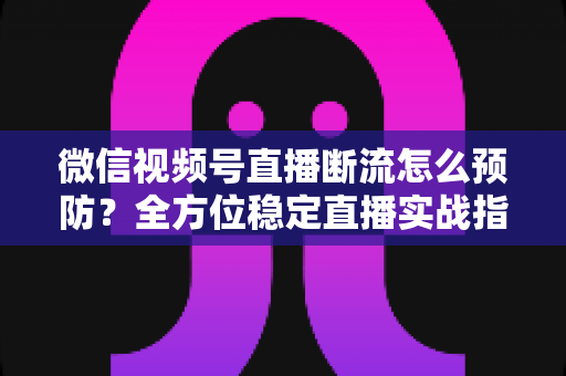 微信视频号直播断流怎么预防?全方位稳定直播实战指南助你告别黑屏卡顿 微信视频号直播断流怎么预防?全方位稳定直播实战指南助你告别黑屏卡顿