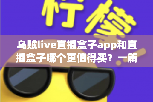 乌贼live直播盒子app和直播盒子哪个更值得买?一篇文章帮你彻底搞懂选购逻辑 乌贼live直播盒子app和直播盒子哪个更值得买?一篇文章帮你彻底搞懂选购逻辑