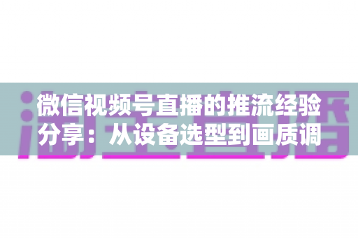 微信视频号直播的推流经验分享：从设备选型到画质调优的完整实战指南