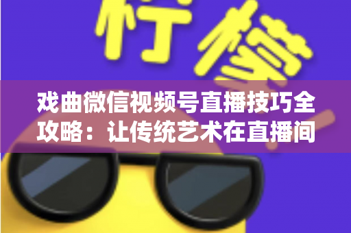 戏曲微信视频号直播技巧全攻略:让传统艺术在直播间焕发新生的实用指南 戏曲微信视频号直播技巧全攻略:让传统艺术在直播间焕发新生的实用指南