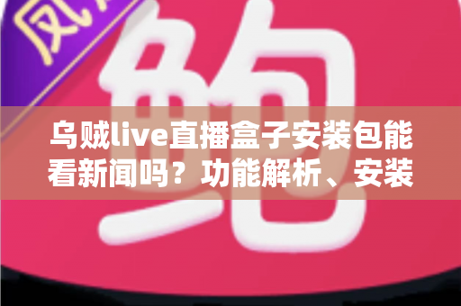 乌贼live直播盒子安装包能看新闻吗?功能解析、安装指南与安全使用全攻略 乌贼live直播盒子安装包能看新闻吗?功能解析、安装指南与安全使用全攻略