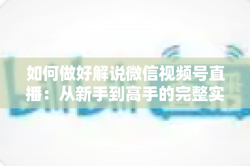 如何做好解说微信视频号直播:从新手到高手的完整实战攻略 如何做好解说微信视频号直播:从新手到高手的完整实战攻略