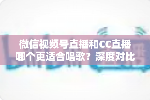微信视频号直播和CC直播哪个更适合唱歌?深度对比分析助你选出最佳唱歌直播平台 微信视频号直播和CC直播哪个更适合唱歌?深度对比分析助你选出最佳唱歌直播平台