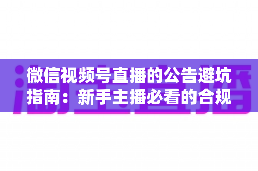 微信视频号直播的公告避坑指南:新手主播必看的合规运营全攻略 微信视频号直播的公告避坑指南:新手主播必看的合规运营全攻略