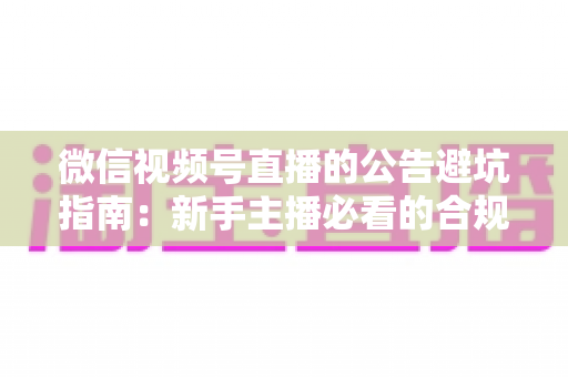 微信视频号直播的公告避坑指南:新手主播必看的合规运营全攻略 微信视频号直播的公告避坑指南:新手主播必看的合规运营全攻略