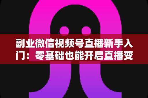 副业微信视频号直播新手入门:零基础也能开启直播变现之路 副业微信视频号直播新手入门:零基础也能开启直播变现之路