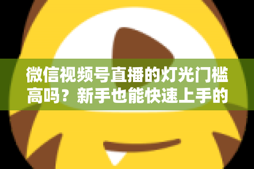 微信视频号直播的灯光门槛高吗?新手也能快速上手的专业布光全攻略 微信视频号直播的灯光门槛高吗?新手也能快速上手的专业布光全攻略
