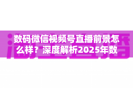 数码微信视频号直播前景怎么样?深度解析2025年数码直播带货的机遇与挑战 数码微信视频号直播前景怎么样?深度解析2025年数码直播带货的机遇与挑战