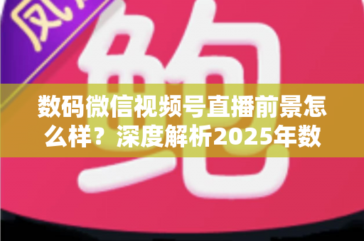 数码微信视频号直播前景怎么样?深度解析2025年数码直播带货的机遇与挑战 数码微信视频号直播前景怎么样?深度解析2025年数码直播带货的机遇与挑战