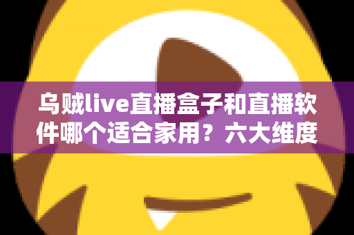 乌贼live直播盒子和直播软件哪个适合家用?六大维度深度对比,看完再买不踩坑 乌贼live直播盒子和直播软件哪个适合家用?六大维度深度对比,看完再买不踩坑