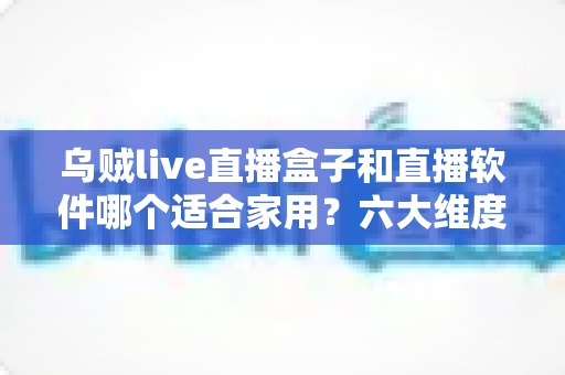 乌贼live直播盒子和直播软件哪个适合家用?六大维度深度对比,看完再买不踩坑 乌贼live直播盒子和直播软件哪个适合家用?六大维度深度对比,看完再买不踩坑