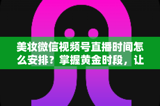 美妆微信视频号直播时间怎么安排?掌握黄金时段,让你的直播间流量翻倍 美妆微信视频号直播时间怎么安排?掌握黄金时段,让你的直播间流量翻倍