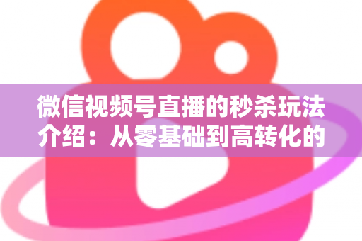 微信视频号直播的秒杀玩法介绍：从零基础到高转化的完整实战指南
