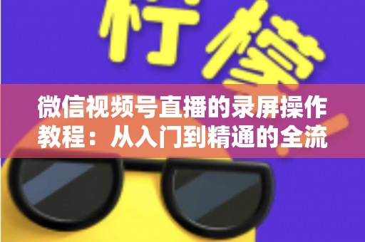 微信视频号直播的录屏操作教程:从入门到精通的全流程录制指南 微信视频号直播的录屏操作教程:从入门到精通的全流程录制指南