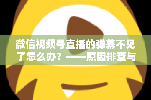 微信视频号直播的弹幕不见了怎么办?——原因排查与快速恢复全攻略 微信视频号直播的弹幕不见了怎么办?——原因排查与快速恢复全攻略