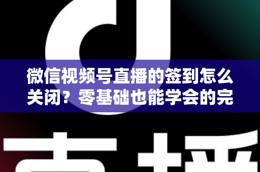 微信视频号直播的签到怎么关闭?零基础也能学会的完整关闭教程与实用互动技巧 微信视频号直播的签到怎么关闭?零基础也能学会的完整关闭教程与实用互动技巧