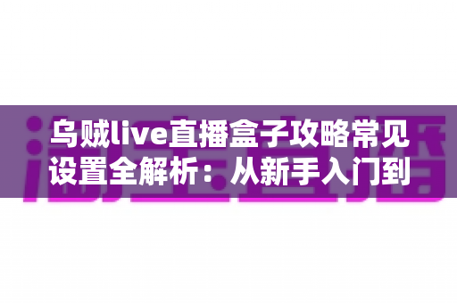 乌贼live直播盒子攻略常见设置全解析:从新手入门到高阶优化的完整指南 乌贼live直播盒子攻略常见设置全解析:从新手入门到高阶优化的完整指南