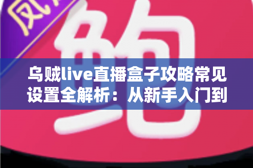 乌贼live直播盒子攻略常见设置全解析：从新手入门到高阶优化的完整指南