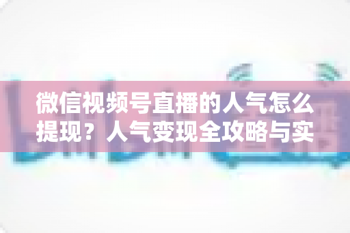 微信视频号直播的人气怎么提现？人气变现全攻略与实操步骤详解
