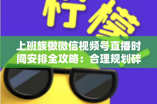 上班族做微信视频号直播时间安排全攻略:合理规划碎片时间,开启副业变现新篇章 上班族做微信视频号直播时间安排全攻略:合理规划碎片时间,开启副业变现新篇章